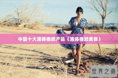 ​中国十大液体橡胶产品（液体橡胶美誉）
