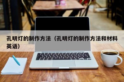 ​孔明灯的制作方法（孔明灯的制作方法和材料英语）
