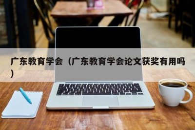 广东教育学会(广东教育学会论文获奖有用吗)