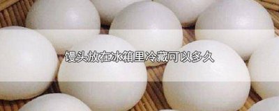 ​馒头放冰箱冷藏几天还能吃吗 馒头能放冰箱冷藏几天