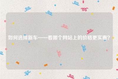如何选择新车——看哪个网站上的价格更实惠?