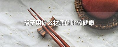 筷子用哪种材质比较好 筷子用哪一种材质的好