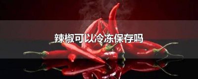 辣椒放冷库冷藏可以放多久 辣椒放冰箱冷藏可存多久