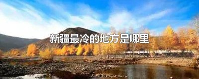 新疆哪个地区最冷 新疆最冷的地方是哪个地方夏天