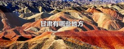 甘肃有哪些地方 甘肃有哪些地方旅游