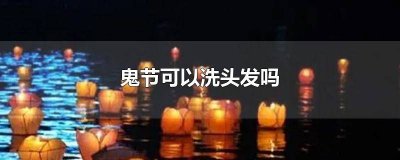 鬼节日可以洗澡吗 七月十四鬼节可以洗头吗