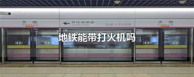 上海地铁安检能带打火机吗现在 上海地铁安检能带打火机吗多少钱