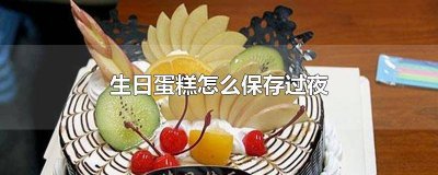 生日蛋糕怎么保存过夜的 生日蛋糕怎么保存过夜不坏