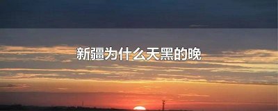 新疆为何天黑晚 新疆怎么天黑那么晚