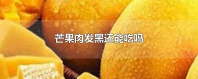 芒果肉氧化变黑可以吃吗 芒果肉发黑可以吃吗