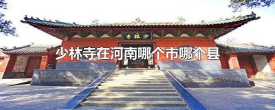 少林寺在河南什么县 少林寺是河南省哪个市