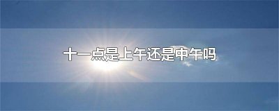 十一点是中午还是下午 十一点是中午吗?