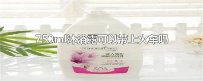 750ml沐浴露可以带上火车吗多少毫升 800ml沐浴露可以带上火车吗