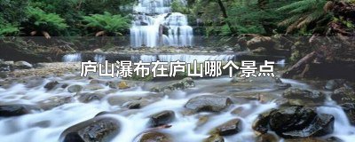 庐山的瀑布在哪个景点 庐山瀑布的景点
