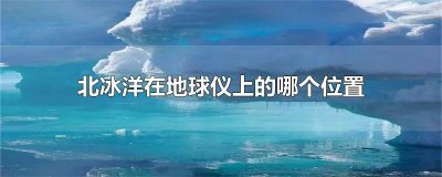 北冰洋在地球的哪个位置? 北冰洋在地球仪的什么位置