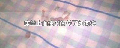 床单上的血渍时间久了去除窍门 床单的血渍怎么洗掉时间长