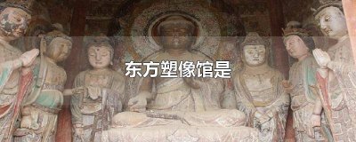 东方塑像馆是干嘛的 东方塑像馆是干什么的