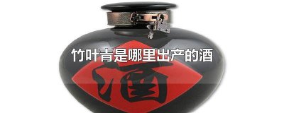 竹叶青酒产于哪里 竹叶青酒产于哪里?