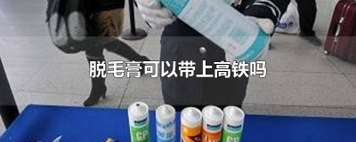 脱毛膏可以带上高铁吗? 坐高铁能带脱毛膏吗