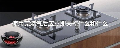 燃气使用完毕后首先关掉 用燃气先关什么