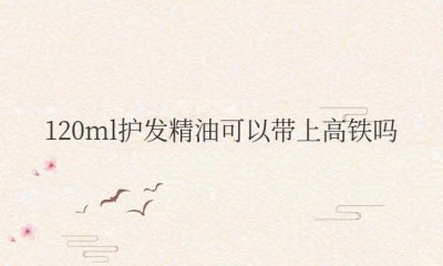 120ml护发精油可以带上高铁吗