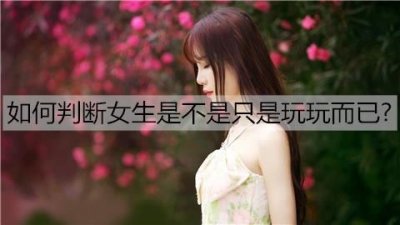 ​如何判断女生是不是只是玩玩而已？