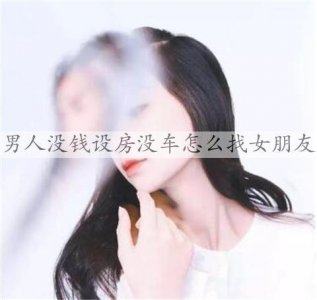 男人没钱设房没车怎么找女朋友?应该先考虑赚钱