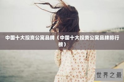 ​中国十大投资公寓品牌（中国十大投资公寓品牌排行榜）