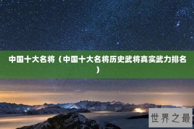 ​中国十大名将（中国十大名将历史武将真实武力排名）