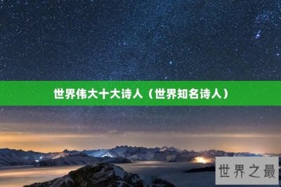 ​世界伟大十大诗人（世界知名诗人）