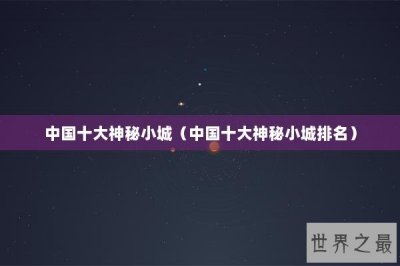 ​中国十大神秘小城（中国十大神秘小城排名）