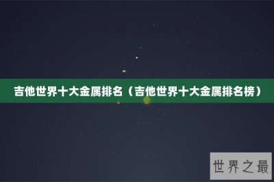 ​吉他世界十大金属排名（吉他世界十大金属排名榜）