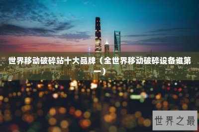 ​世界移动破碎站十大品牌（全世界移动破碎设备谁第一）