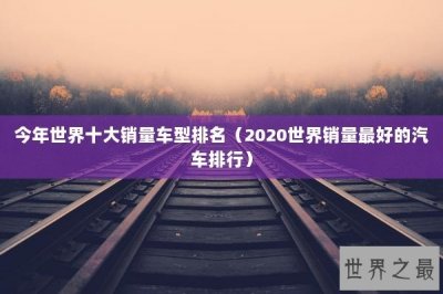 ​今年世界十大销量车型排名（2025世界销量最好的汽车排行）