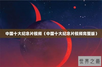 ​中国十大纪念片视频（中国十大纪念片视频完整版）