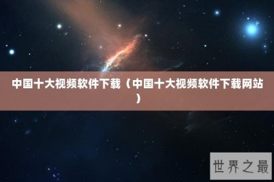 ​中国十大视频软件下载（中国十大视频软件下载网站）
