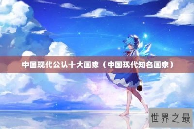 ​中国现代公认十大画家（中国现代知名画家）