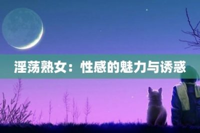 淫荡熟女:性感的魅力与诱惑