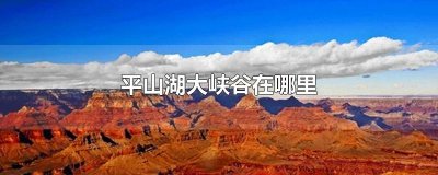 ​平山湖大峡谷在哪里