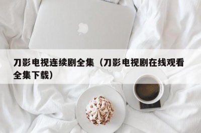 刀影电视连续剧全集(刀影电视剧在线观看 全集下载)