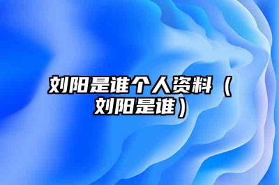 刘阳是谁个人资料(刘阳是谁)