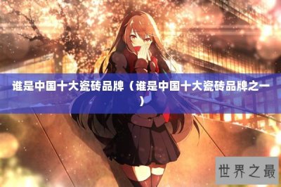 ​谁是中国十大瓷砖品牌（谁是中国十大瓷砖品牌之一）