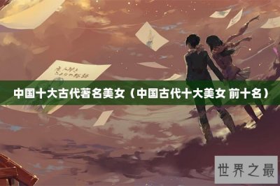 ​中国十大古代著名美女（中国古代十大美女 前十名）