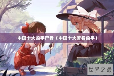 ​中国十大凶手尸骨（中国十大著名凶手）