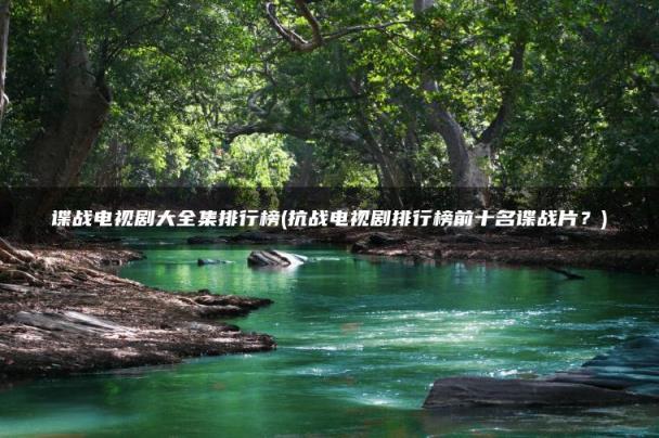 抗战电视剧排行榜前十名谍战片?(谍战电视剧大全集排行榜)