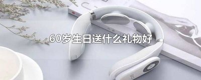 ​60岁老年人送什么生日礼物合适? 老人家过60岁生日送什么礼物好