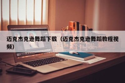 ​迈克杰克逊舞蹈下载（迈克杰克逊舞蹈教程视频）