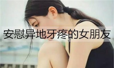 ​怎么安慰异地牙疼的女朋友？安慰异地牙疼的女朋友的话