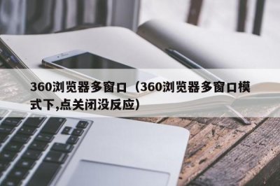 360浏览器多窗口(360浏览器多窗口模式下,点关闭没反应)