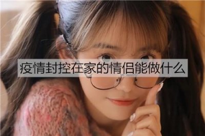 口罩事件封控在家的情侣能做什么增进感情?